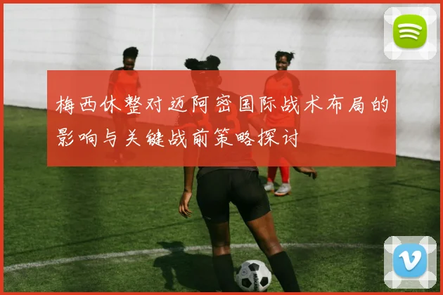 梅西休整对迈阿密国际战术布局的影响与关键战前策略探讨