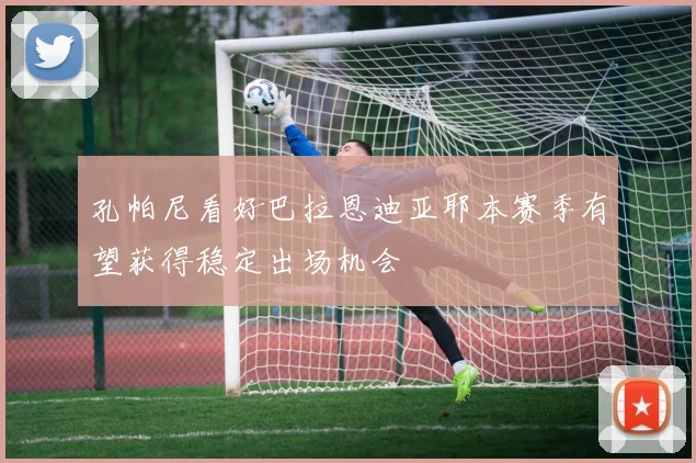 孔帕尼看好巴拉恩迪亚耶本赛季有望获得稳定出场机会
