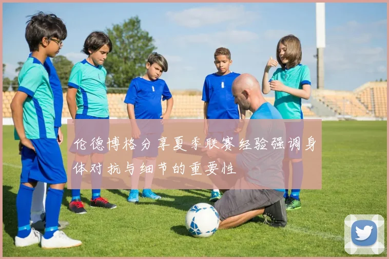 伦德博格分享夏季联赛经验强调身体对抗与细节的重要性