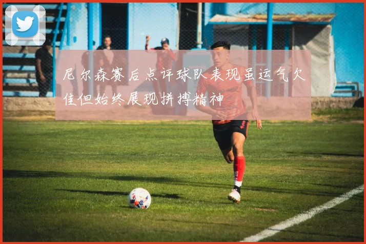 尼尔森赛后点评球队表现虽运气欠佳但始终展现拼搏精神