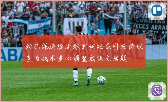 姆巴佩连续进球打破纪录引发热议皇马战术重心调整成焦点话题