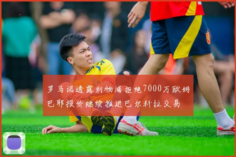 罗马诺透露利物浦拒绝7000万欧姆巴耶报价继续推进巴尔科拉交易