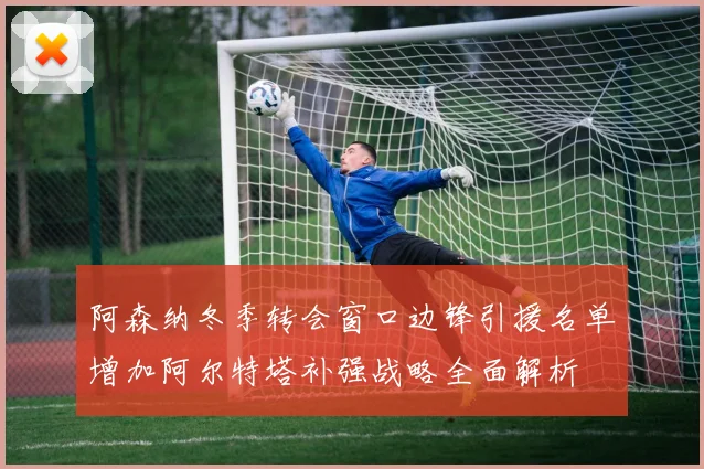 阿森纳冬季转会窗口边锋引援名单增加阿尔特塔补强战略全面解析