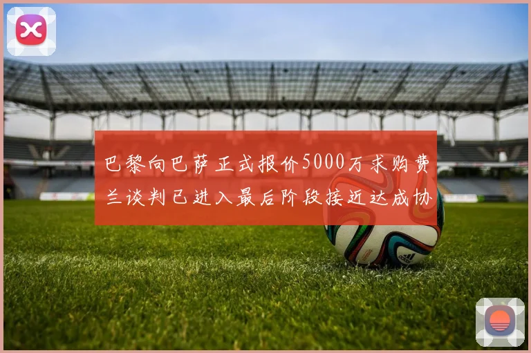 巴黎向巴萨正式报价5000万求购费兰谈判已进入最后阶段接近达成协议